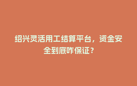绍兴灵活用工结算平台，资金安全到底咋保证？