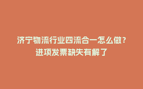 济宁物流行业四流合一怎么做？进项发票缺失有解了
