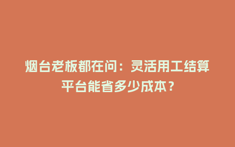 烟台老板都在问:灵活用工结算平台能省多少成本?插图 烟台老板都在问:灵活用工结算平台能省多少成本?插图