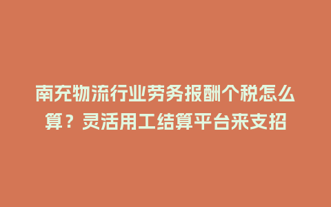 南充物流行业劳务报酬个税怎么算?灵活用工结算平台来支招插图 南充物流行业劳务报酬个税怎么算?灵活用工结算平台来支招插图