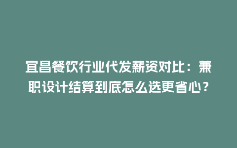 宜昌餐饮行业代发薪资对比：兼职设计结算到底怎么选更省心？