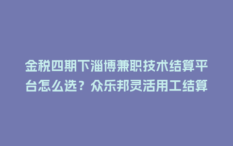 金税四期下淄博兼职技术结算平台怎么选?众乐邦灵活用工结算方案插图 金税四期下淄博兼职技术结算平台怎么选?众乐邦灵活用工结算方案插图