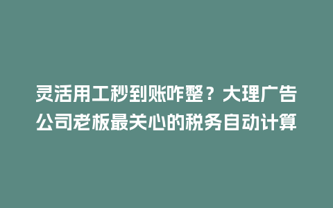 灵活用工秒到账咋整？大理广告公司老板最关心的税务自动计算坑都在这