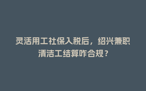 灵活用工社保入税后，绍兴兼职清洁工结算咋合规？