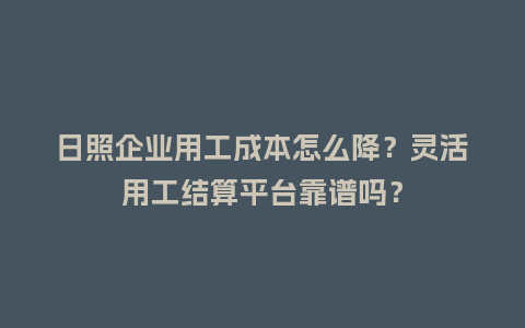 日照企业用工成本怎么降？灵活用工结算平台靠谱吗？