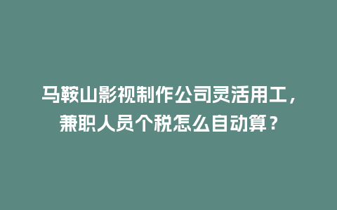 马鞍山影视制作公司灵活用工,兼职人员个税怎么自动算?插图 马鞍山影视制作公司灵活用工,兼职人员个税怎么自动算?插图