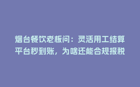 烟台餐饮老板问：灵活用工结算平台秒到账，为啥还能合规报税？