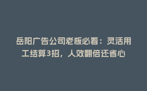 岳阳广告公司老板必看:灵活用工结算3招,人效翻倍还省心插图 岳阳广告公司老板必看:灵活用工结算3招,人效翻倍还省心插图