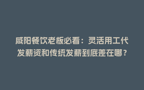 咸阳餐饮老板必看：灵活用工代发薪资和传统发薪到底差在哪？