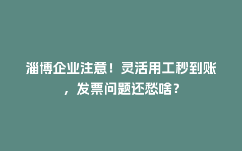 淄博企业注意!灵活用工秒到账,发票问题还愁啥?插图 淄博企业注意!灵活用工秒到账,发票问题还愁啥?插图