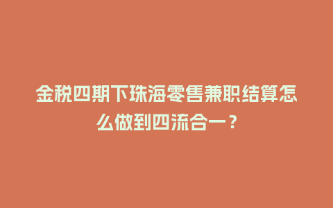 金税四期下珠海零售兼职结算怎么做到四流合一?插图 金税四期下珠海零售兼职结算怎么做到四流合一?插图