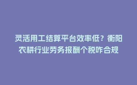 灵活用工结算平台效率低?衡阳农耕行业劳务报酬个税咋合规插图 灵活用工结算平台效率低?衡阳农耕行业劳务报酬个税咋合规插图