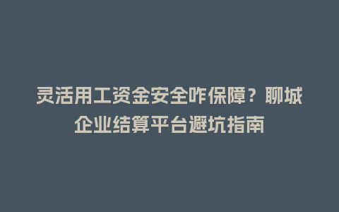 灵活用工资金安全咋保障?聊城企业结算平台避坑指南插图 灵活用工资金安全咋保障?聊城企业结算平台避坑指南插图