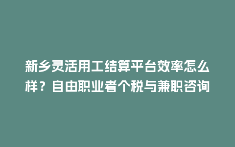 新乡灵活用工结算平台效率怎么样?自由职业者个税与兼职咨询结算全解析插图 新乡灵活用工结算平台效率怎么样?自由职业者个税与兼职咨询结算全解析插图