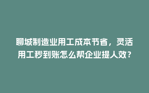 聊城制造业用工成本节省,灵活用工秒到账怎么帮企业提人效?插图 聊城制造业用工成本节省,灵活用工秒到账怎么帮企业提人效?插图