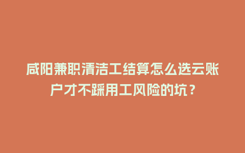 咸阳兼职清洁工结算怎么选云账户才不踩用工风险的坑?插图 咸阳兼职清洁工结算怎么选云账户才不踩用工风险的坑?插图