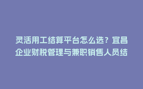 灵活用工结算平台怎么选?宜昌企业财税管理与兼职销售人员结算实战插图 灵活用工结算平台怎么选?宜昌企业财税管理与兼职销售人员结算实战插图
