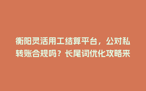 衡阳灵活用工结算平台，公对私转账合规吗？长尾词优化攻略来了