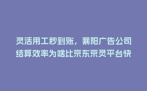 灵活用工秒到账，襄阳广告公司结算效率为啥比京东京灵平台快？