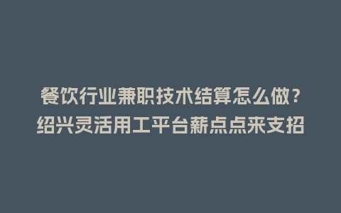 餐饮行业兼职技术结算怎么做?绍兴灵活用工平台薪点点来支招插图 餐饮行业兼职技术结算怎么做?绍兴灵活用工平台薪点点来支招插图