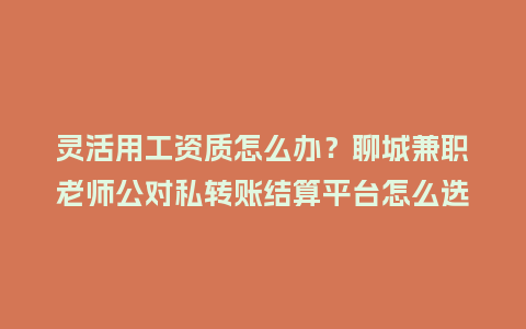 灵活用工资质怎么办?聊城兼职老师公对私转账结算平台怎么选插图 灵活用工资质怎么办?聊城兼职老师公对私转账结算平台怎么选插图