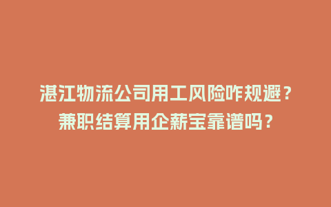 湛江物流公司用工风险咋规避？兼职结算用企薪宝靠谱吗？