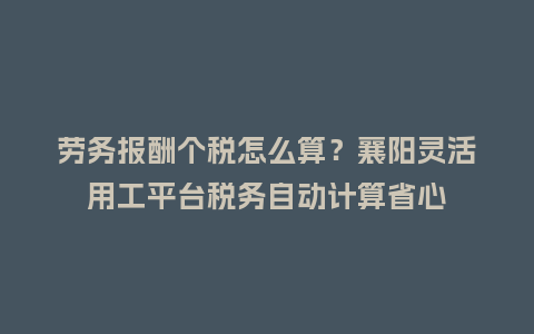 劳务报酬个税怎么算?襄阳灵活用工平台税务自动计算省心插图 劳务报酬个税怎么算?襄阳灵活用工平台税务自动计算省心插图