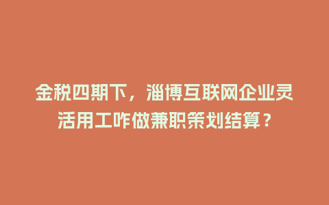 金税四期下,淄博互联网企业灵活用工咋做兼职策划结算?插图 金税四期下,淄博互联网企业灵活用工咋做兼职策划结算?插图