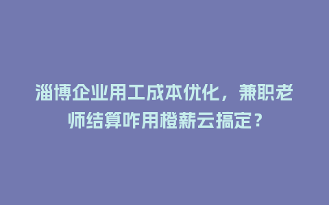 淄博企业用工成本优化,兼职老师结算咋用橙薪云搞定?插图 淄博企业用工成本优化,兼职老师结算咋用橙薪云搞定?插图