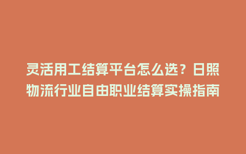 灵活用工结算平台怎么选？日照物流行业自由职业结算实操指南