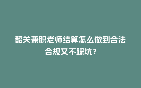 韶关兼职老师结算怎么做到合法合规又不踩坑?插图 韶关兼职老师结算怎么做到合法合规又不踩坑?插图