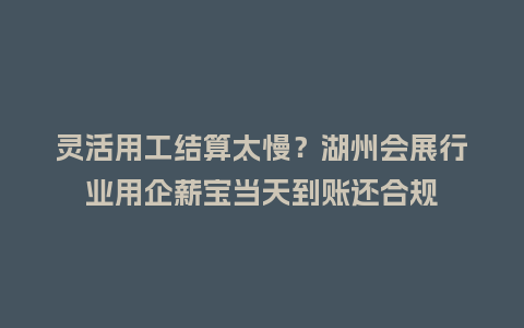 灵活用工结算太慢？湖州会展行业用企薪宝当天到账还合规