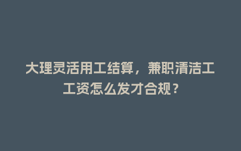 大理灵活用工结算，兼职清洁工工资怎么发才合规？