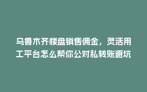 乌鲁木齐楼盘销售佣金，灵活用工平台怎么帮你公对私转账避坑？