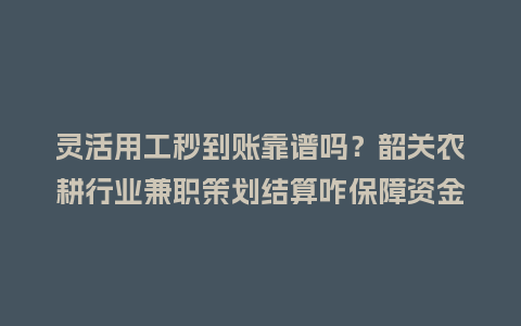 灵活用工秒到账靠谱吗？韶关农耕行业兼职策划结算咋保障资金安全