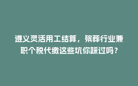 遵义灵活用工结算，殡葬行业兼职个税代缴这些坑你踩过吗？
