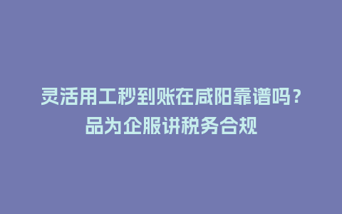 灵活用工秒到账在咸阳靠谱吗?品为企服讲税务合规插图 灵活用工秒到账在咸阳靠谱吗?品为企服讲税务合规插图