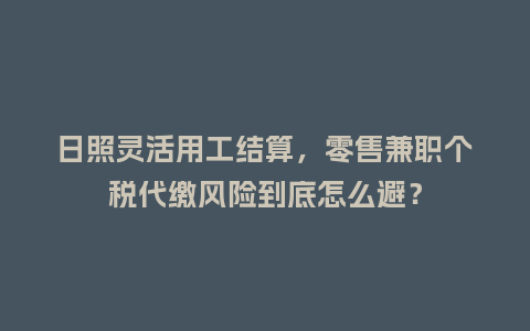 日照灵活用工结算，零售兼职个税代缴风险到底怎么避？