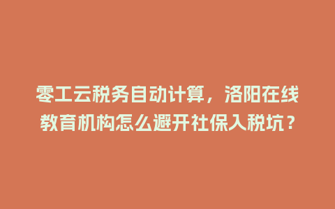 零工云税务自动计算,洛阳在线教育机构怎么避开社保入税坑?插图 零工云税务自动计算,洛阳在线教育机构怎么避开社保入税坑?插图