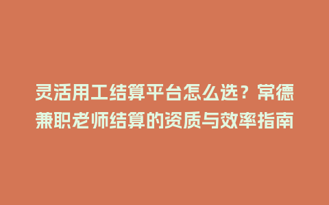 灵活用工结算平台怎么选？常德兼职老师结算的资质与效率指南