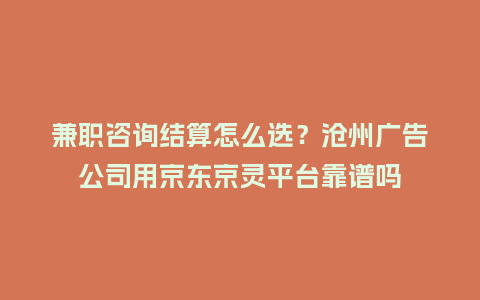兼职咨询结算怎么选？沧州广告公司用京东京灵平台靠谱吗