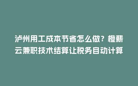 泸州用工成本节省怎么做？橙薪云兼职技术结算让税务自动计算更省心