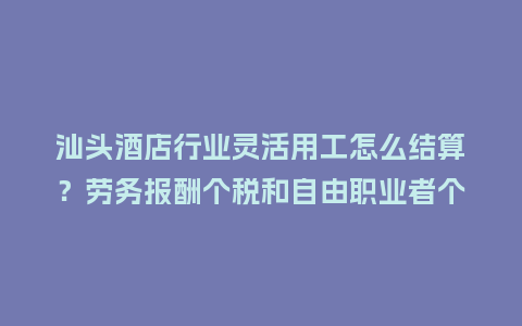 汕头酒店行业灵活用工怎么结算?劳务报酬个税和自由职业者个税,橙薪云一次讲清插图 汕头酒店行业灵活用工怎么结算?劳务报酬个税和自由职业者个税,橙薪云一次讲清插图
