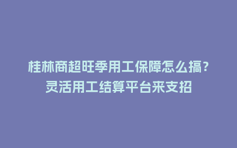 桂林商超旺季用工保障怎么搞？灵活用工结算平台来支招