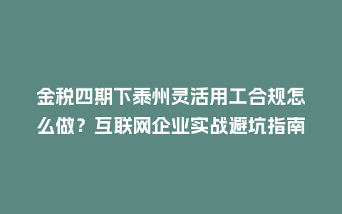 金税四期下泰州灵活用工合规怎么做?互联网企业实战避坑指南插图 金税四期下泰州灵活用工合规怎么做?互联网企业实战避坑指南插图