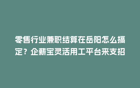 零售行业兼职结算在岳阳怎么搞定？企薪宝灵活用工平台来支招