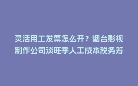 灵活用工发票怎么开？烟台影视制作公司淡旺季人工成本税务筹划