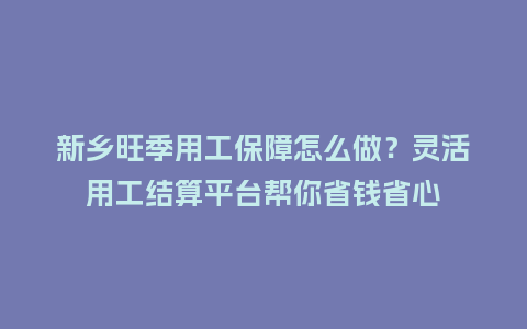 新乡旺季用工保障怎么做?灵活用工结算平台帮你省钱省心插图 新乡旺季用工保障怎么做?灵活用工结算平台帮你省钱省心插图