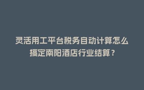 灵活用工平台税务自动计算怎么搞定南阳酒店行业结算?插图 灵活用工平台税务自动计算怎么搞定南阳酒店行业结算?插图
