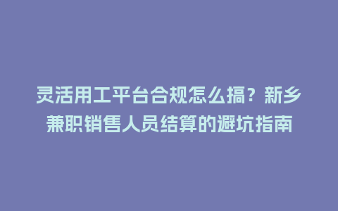 灵活用工平台合规怎么搞？新乡兼职销售人员结算的避坑指南